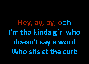 Hey, ay, ay, ooh

I'm the kinda girl who
doesn't say a word
Who sits at the curb