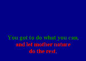 You got to do what you can,
and let mother nature
do the rest,
