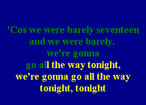 'Cos we were barely seventeen
and we were barely,
we're gonna
go all the way tonight,
we're gonna go all the way
tonight, tonight