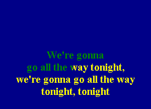 W e're gonna
go all the way tonight,
we're gonna go all the way
tonight, tonight