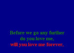 Before we go any further
do you love me,
will you love me forever,