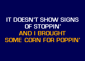 IT DOESN'T SHOW SIGNS
OF STOPPIN'
AND I BROUGHT
SOME CORN FOR POPPIN'