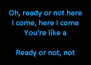 Oh, ready or not here
I come, here I come
You're like a

Ready or not, not