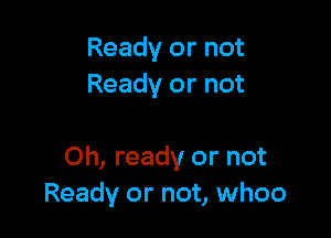 Ready or not
Ready or not

Oh, ready or not
Ready or not, whoo