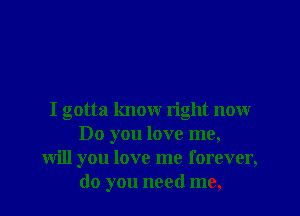 I gotta know right now
Do you love me,
will you love me forever,
(10 you need me,