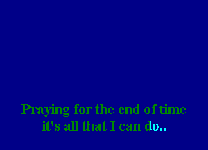 Praying for the end of time
it's all that I can (10..