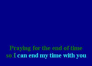 Praying for the end of time
so I can end my time With you