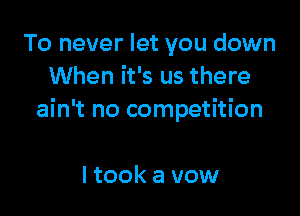 To never let you down
When it's us there

ain't no competition

I took a vow