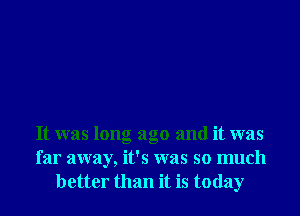 It was long ago and it was
far away, it's was so much
better than it is today