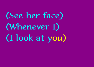 (See her face)
(Whenever I)

(I look at you)