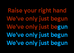 Raise your right hand
We've onlyjust begun
We've onlyjust begun
We've onlyjust begun
We've onlyjust begun