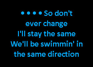 ooooSodoNt
everchange

I'll stay the same
We'll be swimmin' in
the same direction