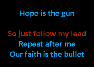 Hope is the gun

So just follow my lead
Repeat after me
Our faith is the bullet