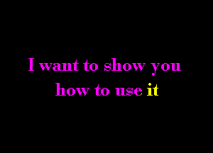 I want to show you

how to use it