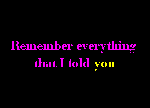 Remember everything
that I told you
