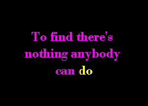 To iind there's

nothing anybody

can do