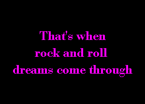 That's When

rock and roll

dreams come through