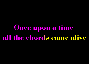 Once upon a time
all the chords came alive