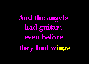 And the angels
had guitars

even before

they had wings