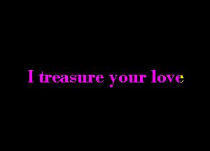 I treasure your love