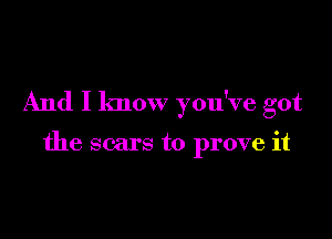 And I know you've got

the scars to prove it