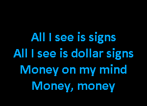 All I see is signs

All I see is dollar signs
Money on my mind
Money, money