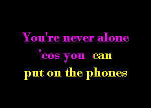You're never alone

'cos you can

put on the phones

g