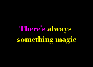 There's always

something magic