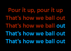 Pour it up, pour it up
That's how we ball out
That's how we ball out
That's how we ball out
That's how we ball out