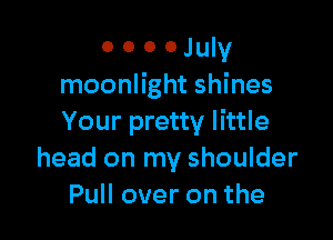 o o o 0 July
moonlight shines

Your pretty little
head on my shoulder
Pull over on the