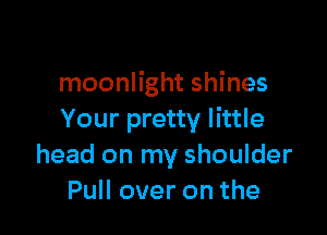 moonlight shines

Your pretty little
head on my shoulder
Pull over on the