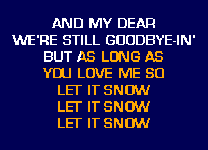 AND MY DEAR
WE'RE STILL GUUDBYE-IN'
BUT AS LONG AS
YOU LOVE ME SO
LET IT SNOW
LET IT SNOW
LET IT SNOW