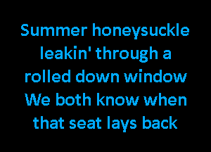 Summer honeysuckle
leakin' through a
rolled down window
We both know when
that seat lays back