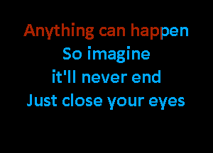 Anything can happen
So imagine

it'll never end
Just close your eyes