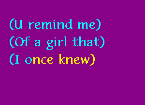 (U remind me)
(Of a girl that)

(I once knew)