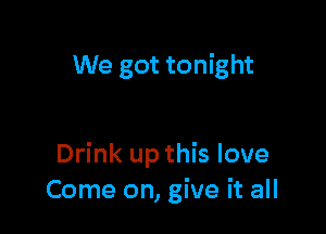 We got tonight

Drink up this love
Come on, give it all