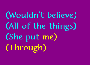 (Wouldn't believe)
(All of the things)

(She put me)
(Through)