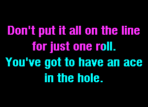 Don't put it all on the line
for just one roll.
You've got to have an ace
in the hole.