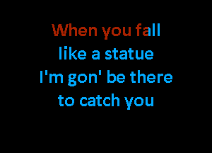 When you fall
like a statue

I'm gon' be there
to catch you