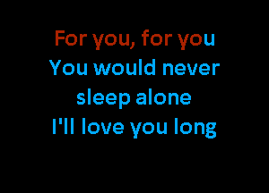 For you, for you
You would never

sleep alone
PM love you long