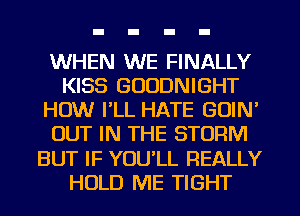 WHEN WE FINALLY
KISS GOODNIGHT
HOW I'LL HATE GUIN'
OUT IN THE STORM
BUT IF YOU'LL REALLY
HOLD ME TIGHT
