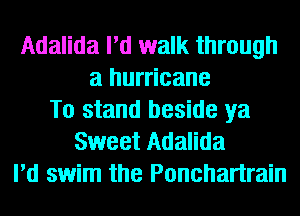 Adalida I'd walk through
a hurricane
To stand beside ya
Sweet Adalida
I'd swim the Ponchartrain