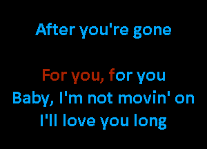 After you're gone

For you, for you
Baby, I'm not movin' on
I'll love you long