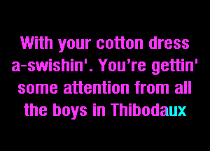 With your cotton dress
a-swishin'. You're gettin'
some attention from all
the boys in Thibodaux