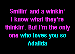 Smilin' and a winkin'

I know what they're
thinkin'. But I'm the only
one who loves you so
Adalida