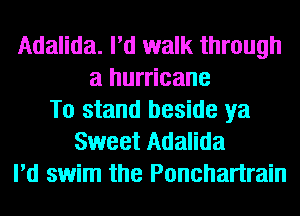 Adalida. I'd walk through
a hurricane
To stand beside ya
Sweet Adalida
I'd swim the Ponchartrain