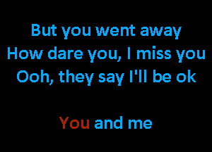 But you went away
How dare you, I miss you

Ooh, they say I'll be ok

You and me