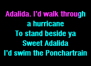 Adalida. I'd walk through
a hurricane
To stand beside ya
Sweet Adalida
I'd swim the Ponchartrain