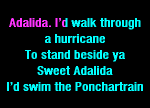 Adalida. I'd walk through
a hurricane
To stand beside ya
Sweet Adalida
I'd swim the Ponchartrain