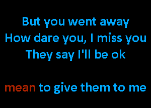 But you we nt away
How dare you, I miss you
They say I'll be ok

mean to give them to me